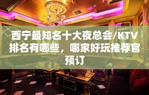 西宁最知名十大夜总会/KTV排名有哪些，哪家好玩推荐官预订