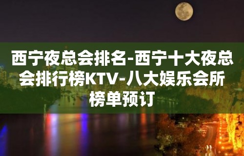 西宁夜总会排名-西宁十大夜总会排行榜KTV-八大娱乐会所榜单预订