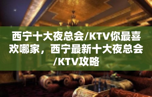 西宁十大夜总会/KTV你最喜欢哪家，西宁最新十大夜总会/KTV攻略