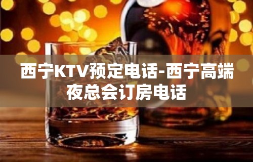 西宁KTV预定电话-西宁高端夜总会订房电话