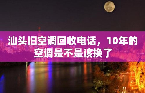 汕头旧空调回收电话，10年的空调是不是该换了