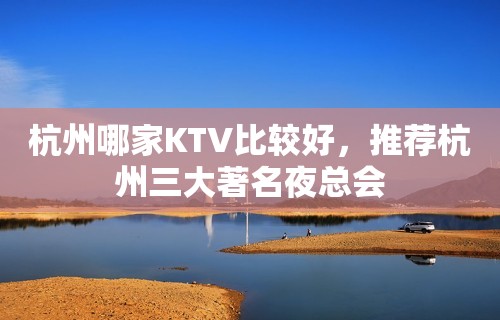 杭州哪家KTV比较好，推荐杭州三大著名夜总会