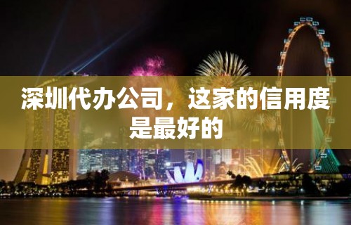 深圳代办公司，这家的信用度是最好的