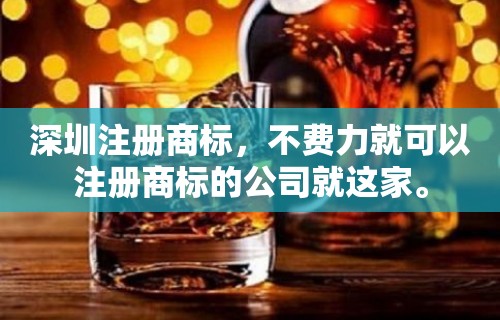 深圳注册商标，不费力就可以注册商标的公司就这家。