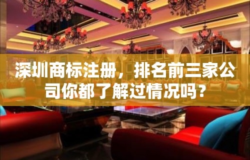 深圳商标注册，排名前三家公司你都了解过情况吗？