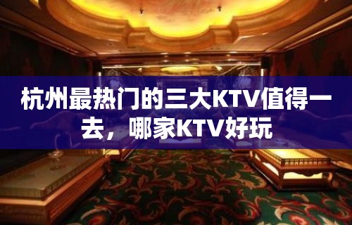 杭州最热门的三大KTV值得一去，哪家KTV好玩