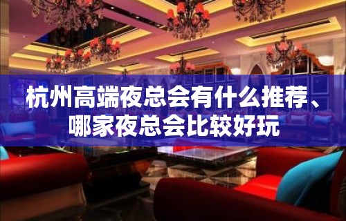 杭州高端夜总会有什么推荐、哪家夜总会比较好玩