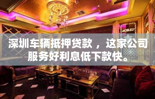 深圳车辆抵押贷款 ，这家公司服务好利息低下款快。