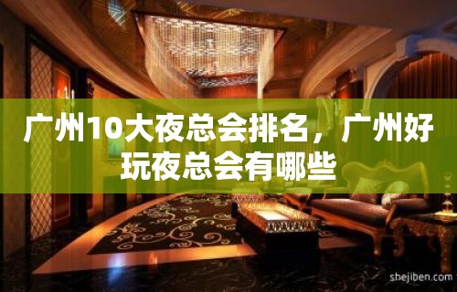 广州10大夜总会排名，广州好玩夜总会有哪些