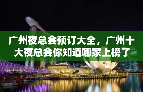 广州夜总会预订大全，广州十大夜总会你知道哪家上榜了