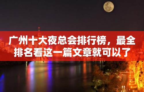 广州十大夜总会排行榜，最全排名看这一篇文章就可以了