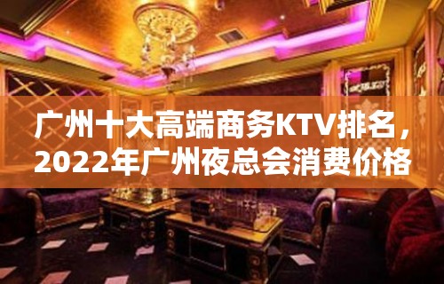 广州十大高端商务KTV排名，2022年广州夜总会消费价格