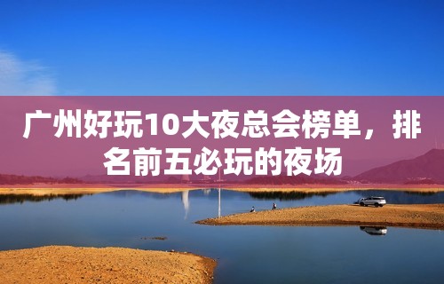 广州好玩10大夜总会榜单，排名前五必玩的夜场