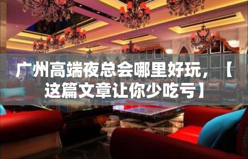 广州高端夜总会哪里好玩，【这篇文章让你少吃亏】