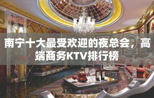 南宁十大最受欢迎的夜总会，高端商务KTV排行榜