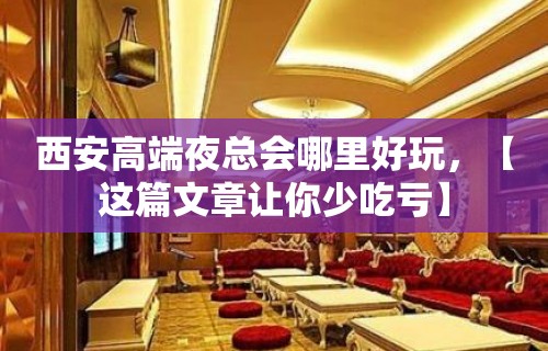 西安高端夜总会哪里好玩，【这篇文章让你少吃亏】