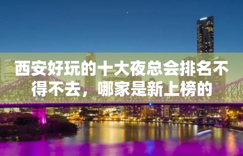 西安好玩的十大夜总会排名不得不去，哪家是新上榜的