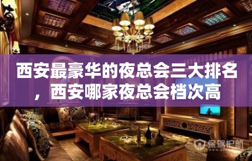 西安最豪华的夜总会三大排名，西安哪家夜总会档次高