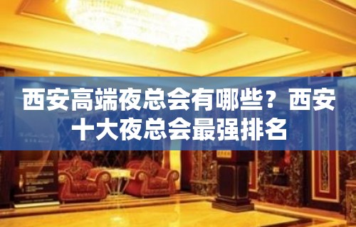 西安高端夜总会有哪些？西安十大夜总会最强排名