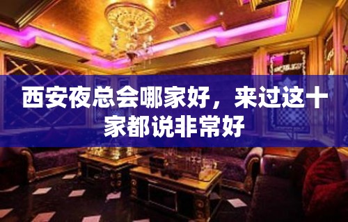 西安夜总会哪家好，来过这十家都说非常好