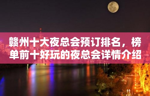 赣州十大夜总会预订排名，榜单前十好玩的夜总会详情介绍