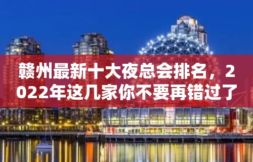 赣州最新十大夜总会排名，2022年这几家你不要再错过了