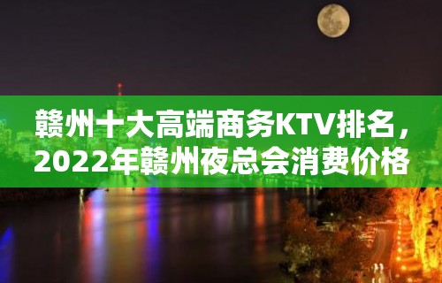 赣州十大高端商务KTV排名，2022年赣州夜总会消费价格