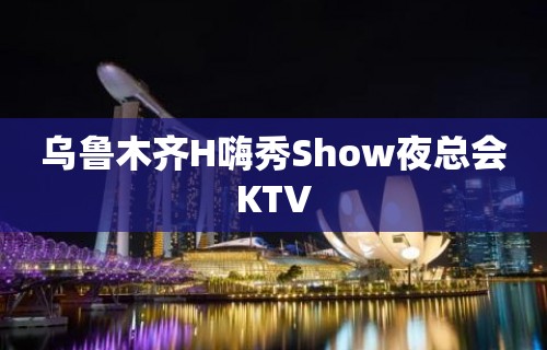 乌鲁木齐H嗨秀Show夜总会KTV