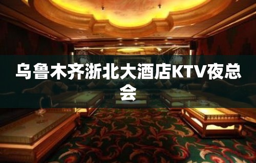 乌鲁木齐浙北大酒店KTV夜总会