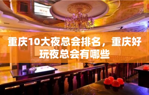 重庆10大夜总会排名，重庆好玩夜总会有哪些