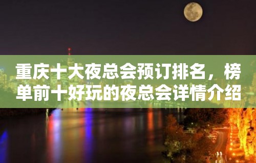 重庆十大夜总会预订排名，榜单前十好玩的夜总会详情介绍