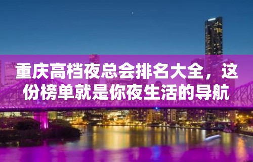 重庆高档夜总会排名大全，这份榜单就是你夜生活的导航