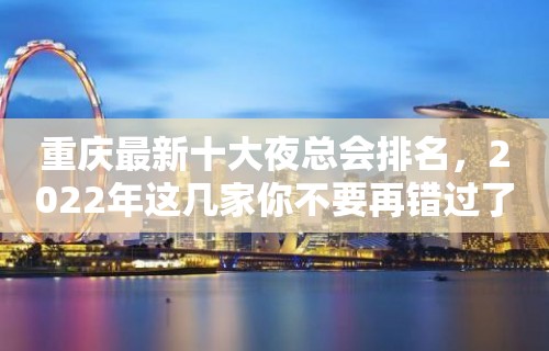 重庆最新十大夜总会排名，2022年这几家你不要再错过了