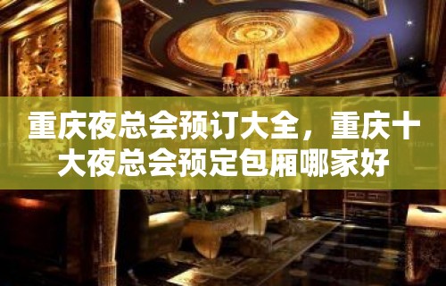 重庆夜总会预订大全，重庆十大夜总会预定包厢哪家好