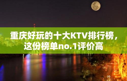 重庆好玩的十大KTV排行榜，这份榜单no.1评价高