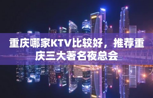 重庆哪家KTV比较好，推荐重庆三大著名夜总会