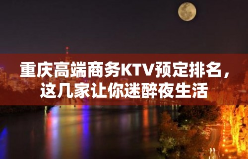 重庆高端商务KTV预定排名，这几家让你迷醉夜生活