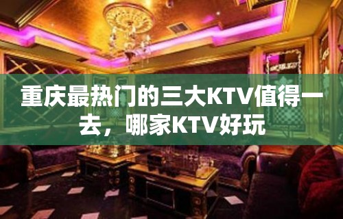 重庆最热门的三大KTV值得一去，哪家KTV好玩