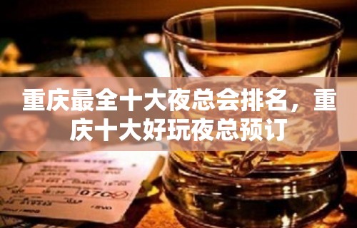 重庆最全十大夜总会排名，重庆十大好玩夜总预订