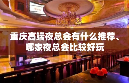 重庆高端夜总会有什么推荐、哪家夜总会比较好玩