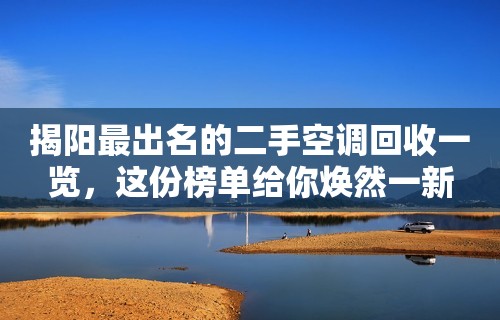 揭阳最出名的二手空调回收一览，这份榜单给你焕然一新