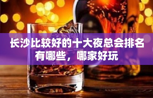 长沙比较好的十大夜总会排名有哪些，哪家好玩