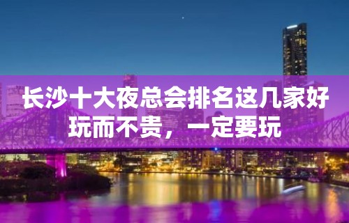 长沙十大夜总会排名这几家好玩而不贵，一定要玩