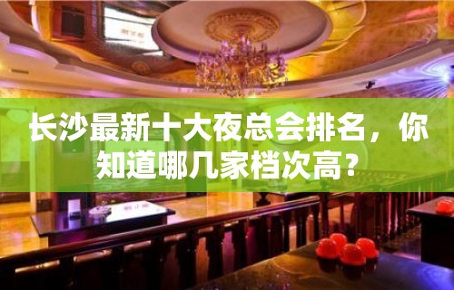 长沙最新十大夜总会排名，你知道哪几家档次高？