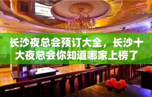 长沙夜总会预订大全，长沙十大夜总会你知道哪家上榜了