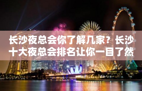 长沙夜总会你了解几家？长沙十大夜总会排名让你一目了然