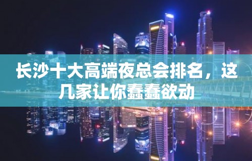 长沙十大高端夜总会排名，这几家让你蠢蠢欲动