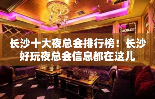 长沙十大夜总会排行榜！长沙好玩夜总会信息都在这儿