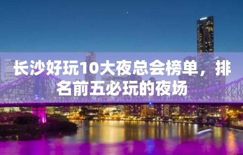 长沙好玩10大夜总会榜单，排名前五必玩的夜场