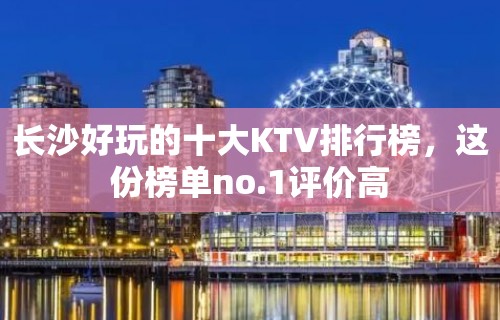 长沙好玩的十大KTV排行榜，这份榜单no.1评价高